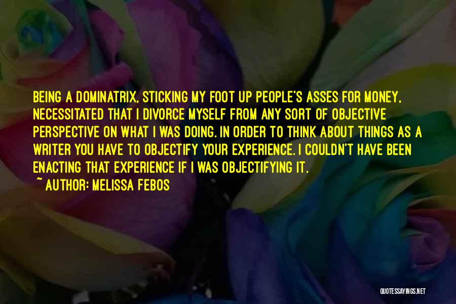 Melissa Febos Quotes: Being A Dominatrix, Sticking My Foot Up People's Asses For Money, Necessitated That I Divorce Myself From Any Sort Of