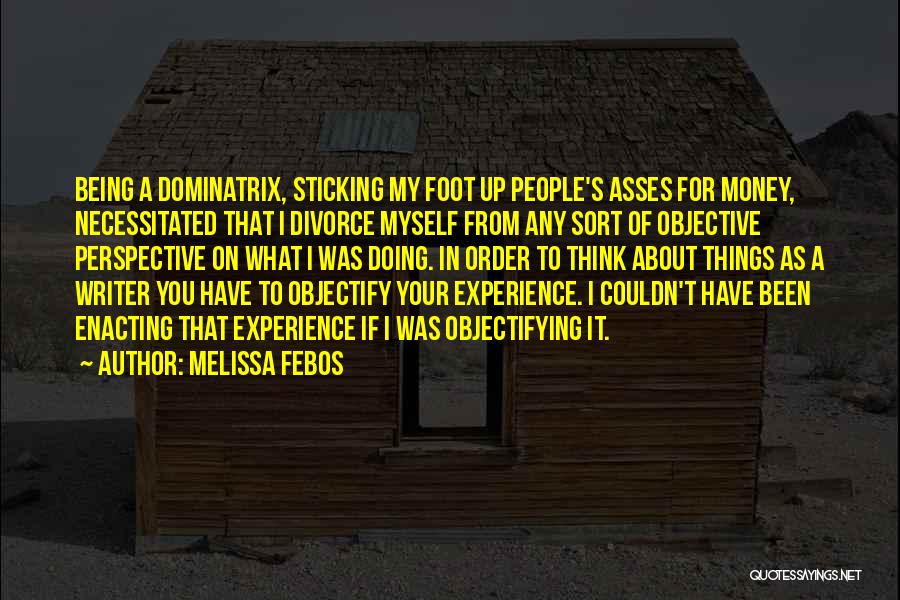 Melissa Febos Quotes: Being A Dominatrix, Sticking My Foot Up People's Asses For Money, Necessitated That I Divorce Myself From Any Sort Of