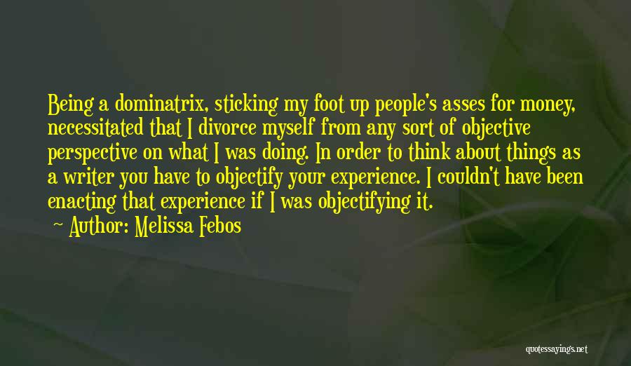 Melissa Febos Quotes: Being A Dominatrix, Sticking My Foot Up People's Asses For Money, Necessitated That I Divorce Myself From Any Sort Of