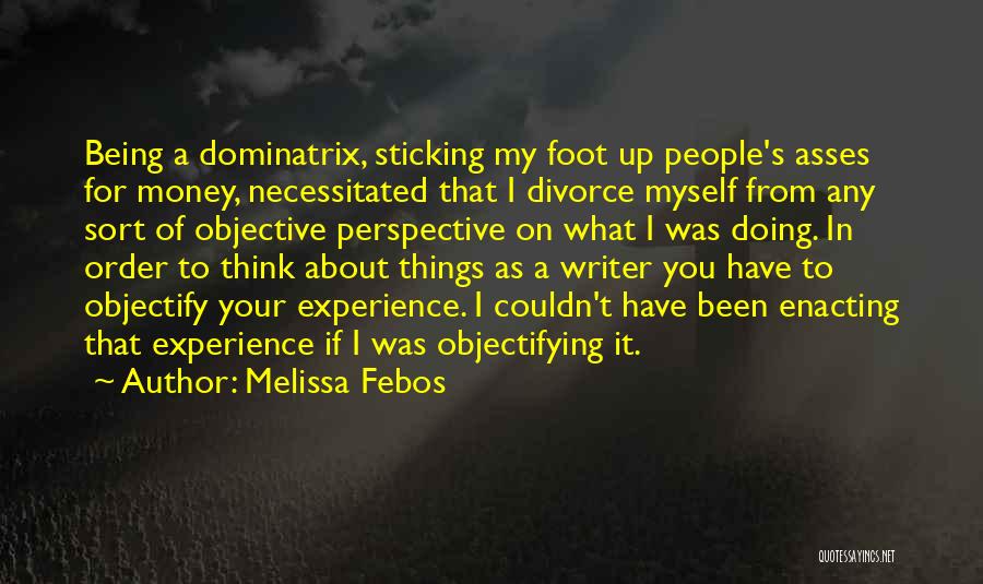 Melissa Febos Quotes: Being A Dominatrix, Sticking My Foot Up People's Asses For Money, Necessitated That I Divorce Myself From Any Sort Of