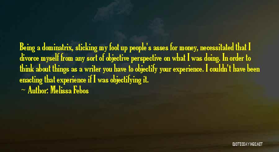 Melissa Febos Quotes: Being A Dominatrix, Sticking My Foot Up People's Asses For Money, Necessitated That I Divorce Myself From Any Sort Of