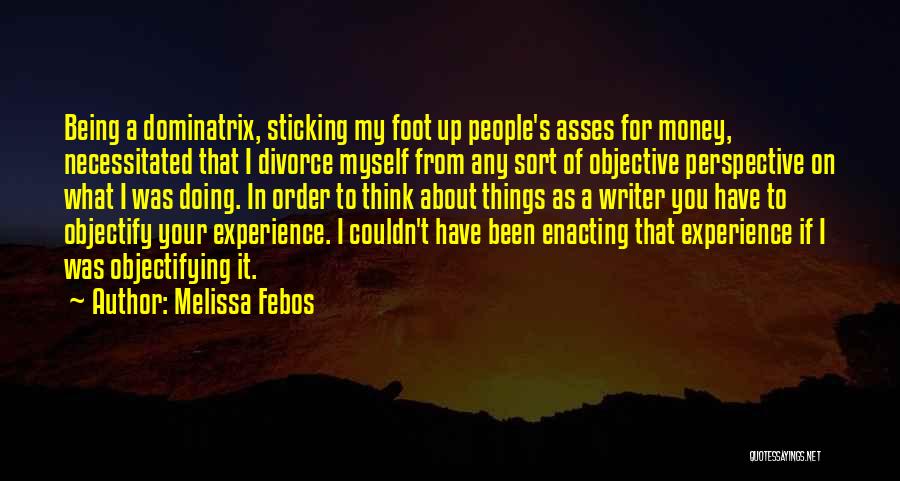 Melissa Febos Quotes: Being A Dominatrix, Sticking My Foot Up People's Asses For Money, Necessitated That I Divorce Myself From Any Sort Of