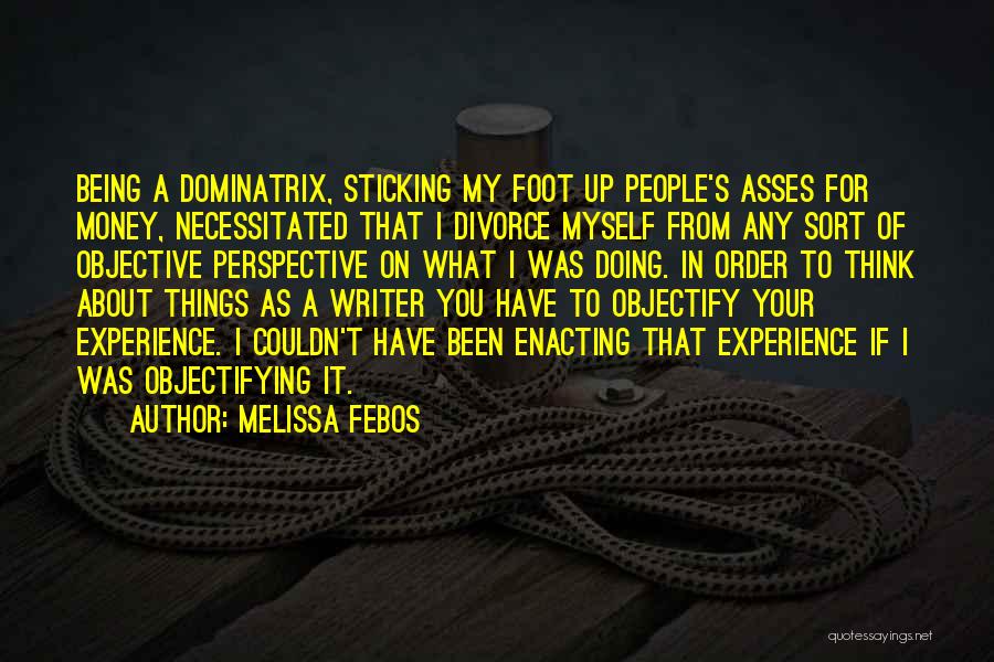 Melissa Febos Quotes: Being A Dominatrix, Sticking My Foot Up People's Asses For Money, Necessitated That I Divorce Myself From Any Sort Of