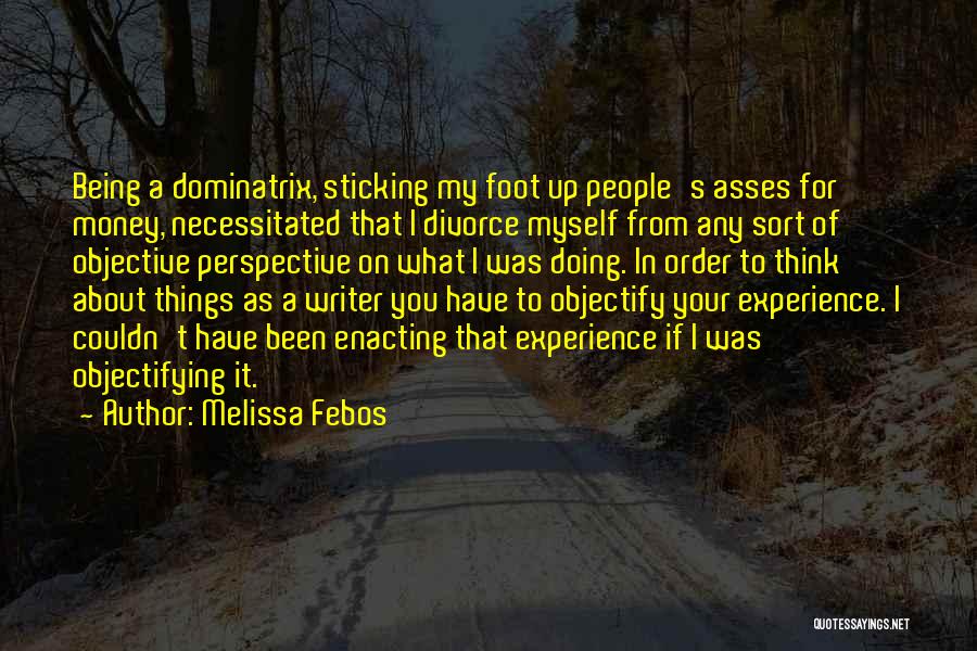 Melissa Febos Quotes: Being A Dominatrix, Sticking My Foot Up People's Asses For Money, Necessitated That I Divorce Myself From Any Sort Of