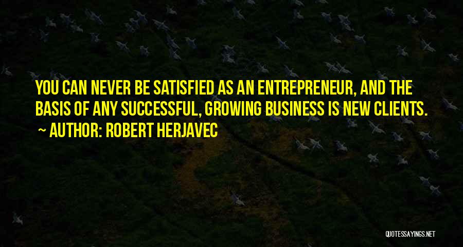 Robert Herjavec Quotes: You Can Never Be Satisfied As An Entrepreneur, And The Basis Of Any Successful, Growing Business Is New Clients.