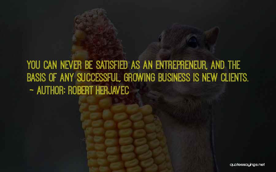 Robert Herjavec Quotes: You Can Never Be Satisfied As An Entrepreneur, And The Basis Of Any Successful, Growing Business Is New Clients.