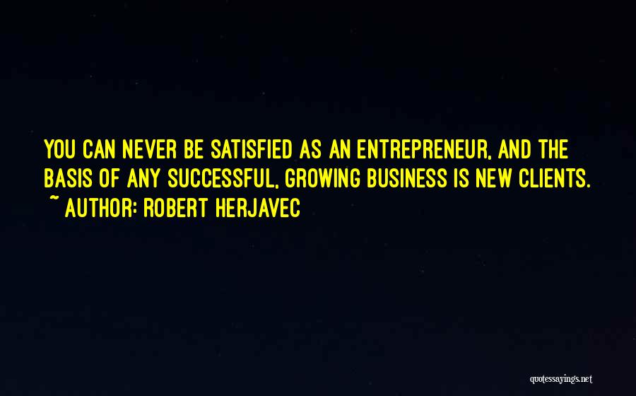 Robert Herjavec Quotes: You Can Never Be Satisfied As An Entrepreneur, And The Basis Of Any Successful, Growing Business Is New Clients.