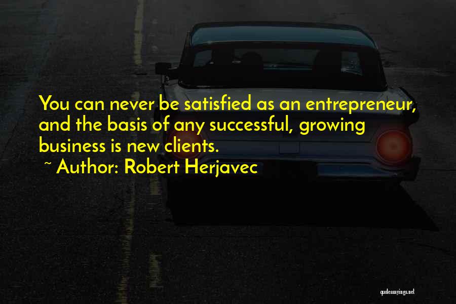 Robert Herjavec Quotes: You Can Never Be Satisfied As An Entrepreneur, And The Basis Of Any Successful, Growing Business Is New Clients.