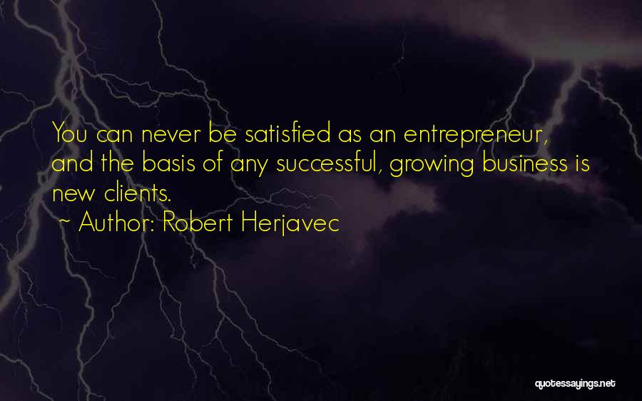 Robert Herjavec Quotes: You Can Never Be Satisfied As An Entrepreneur, And The Basis Of Any Successful, Growing Business Is New Clients.