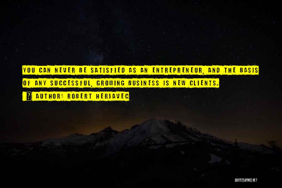 Robert Herjavec Quotes: You Can Never Be Satisfied As An Entrepreneur, And The Basis Of Any Successful, Growing Business Is New Clients.