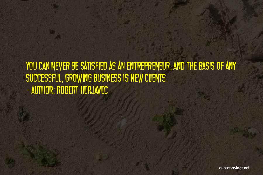 Robert Herjavec Quotes: You Can Never Be Satisfied As An Entrepreneur, And The Basis Of Any Successful, Growing Business Is New Clients.