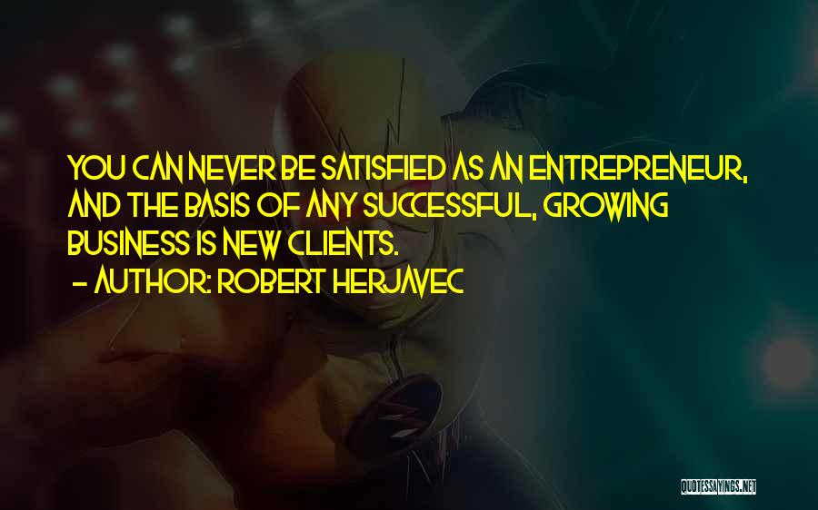 Robert Herjavec Quotes: You Can Never Be Satisfied As An Entrepreneur, And The Basis Of Any Successful, Growing Business Is New Clients.