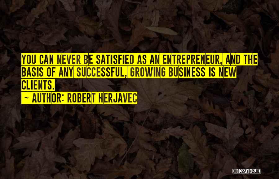 Robert Herjavec Quotes: You Can Never Be Satisfied As An Entrepreneur, And The Basis Of Any Successful, Growing Business Is New Clients.