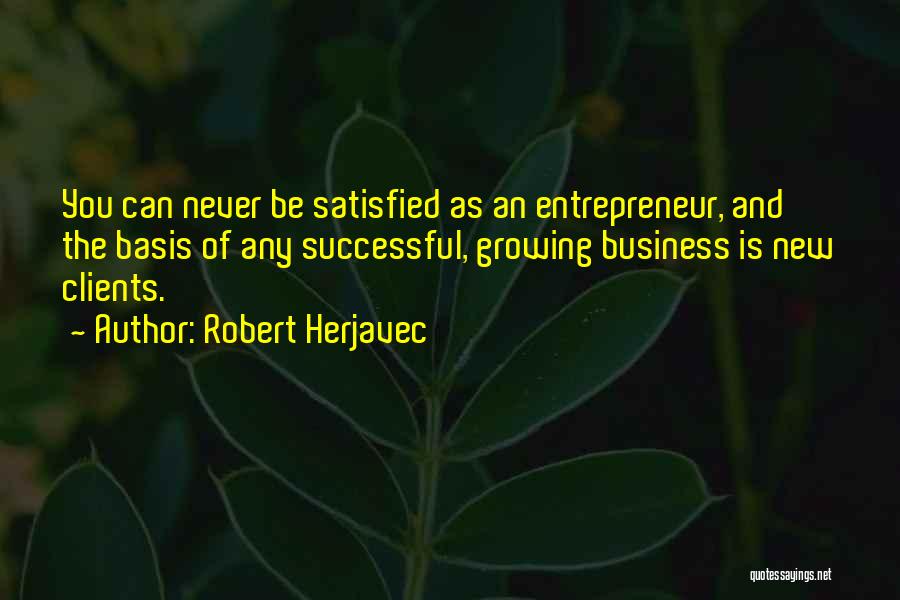 Robert Herjavec Quotes: You Can Never Be Satisfied As An Entrepreneur, And The Basis Of Any Successful, Growing Business Is New Clients.