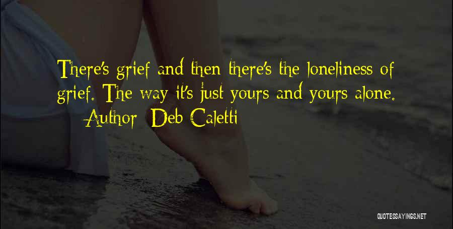 Deb Caletti Quotes: There's Grief And Then There's The Loneliness Of Grief. The Way It's Just Yours And Yours Alone.