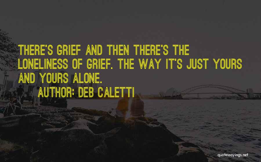 Deb Caletti Quotes: There's Grief And Then There's The Loneliness Of Grief. The Way It's Just Yours And Yours Alone.