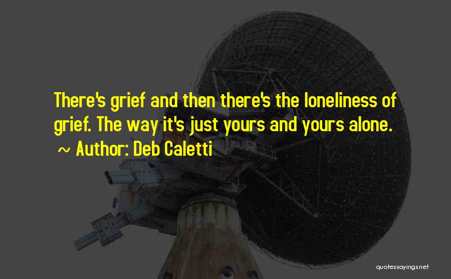 Deb Caletti Quotes: There's Grief And Then There's The Loneliness Of Grief. The Way It's Just Yours And Yours Alone.