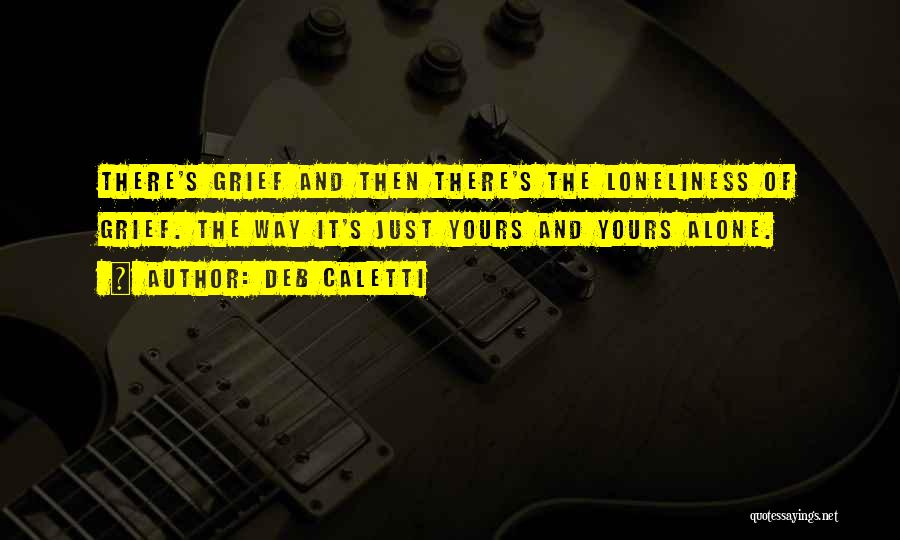 Deb Caletti Quotes: There's Grief And Then There's The Loneliness Of Grief. The Way It's Just Yours And Yours Alone.