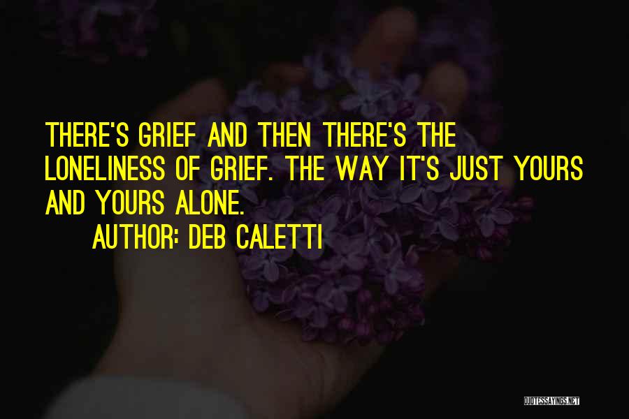 Deb Caletti Quotes: There's Grief And Then There's The Loneliness Of Grief. The Way It's Just Yours And Yours Alone.