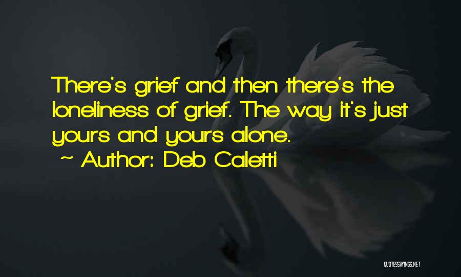 Deb Caletti Quotes: There's Grief And Then There's The Loneliness Of Grief. The Way It's Just Yours And Yours Alone.