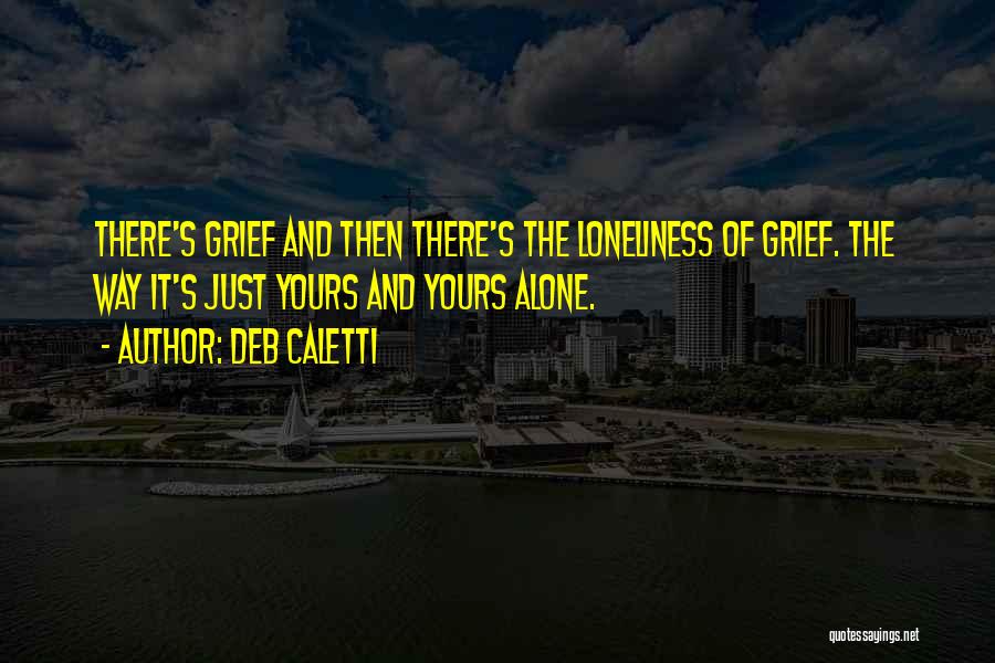 Deb Caletti Quotes: There's Grief And Then There's The Loneliness Of Grief. The Way It's Just Yours And Yours Alone.