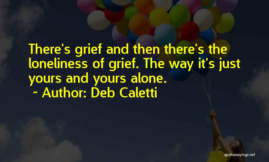 Deb Caletti Quotes: There's Grief And Then There's The Loneliness Of Grief. The Way It's Just Yours And Yours Alone.