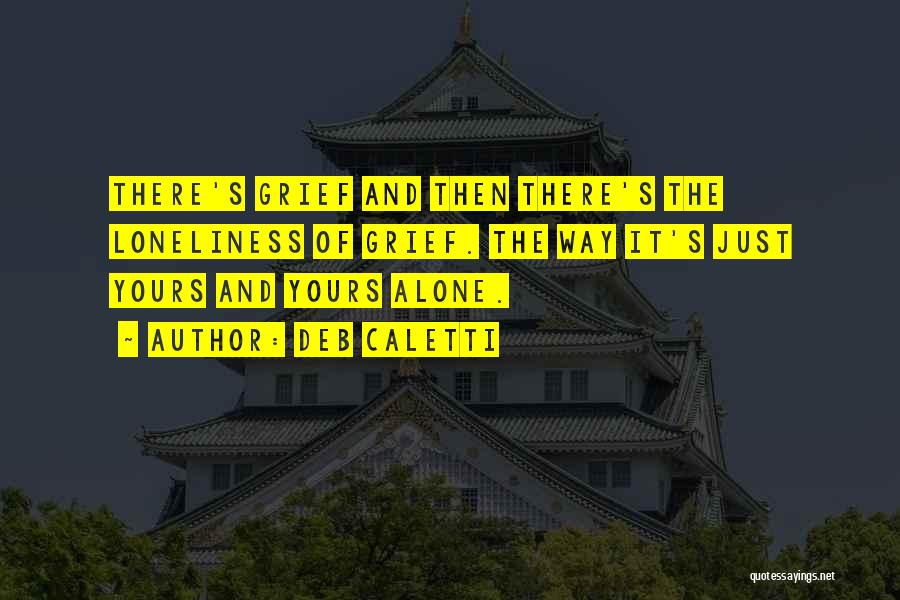 Deb Caletti Quotes: There's Grief And Then There's The Loneliness Of Grief. The Way It's Just Yours And Yours Alone.