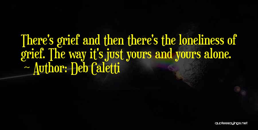 Deb Caletti Quotes: There's Grief And Then There's The Loneliness Of Grief. The Way It's Just Yours And Yours Alone.