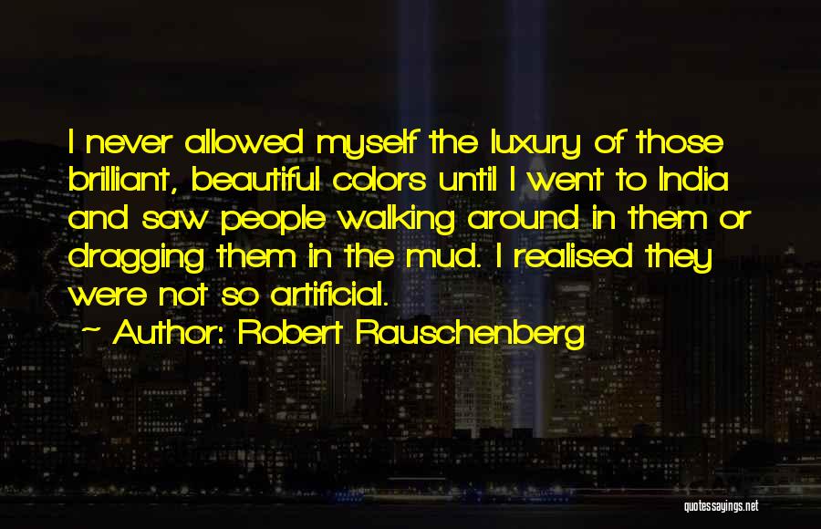 Robert Rauschenberg Quotes: I Never Allowed Myself The Luxury Of Those Brilliant, Beautiful Colors Until I Went To India And Saw People Walking