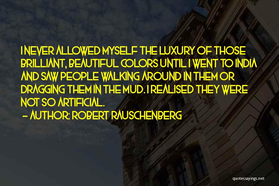 Robert Rauschenberg Quotes: I Never Allowed Myself The Luxury Of Those Brilliant, Beautiful Colors Until I Went To India And Saw People Walking