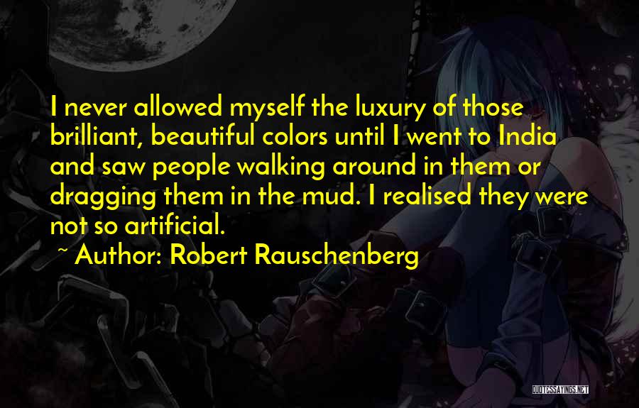 Robert Rauschenberg Quotes: I Never Allowed Myself The Luxury Of Those Brilliant, Beautiful Colors Until I Went To India And Saw People Walking