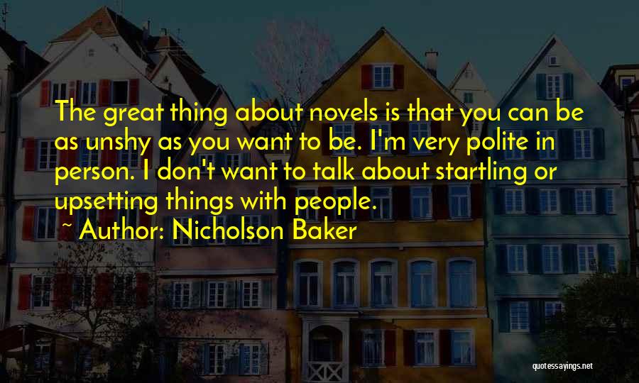 Nicholson Baker Quotes: The Great Thing About Novels Is That You Can Be As Unshy As You Want To Be. I'm Very Polite