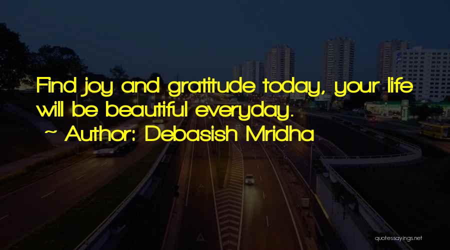 Debasish Mridha Quotes: Find Joy And Gratitude Today, Your Life Will Be Beautiful Everyday.