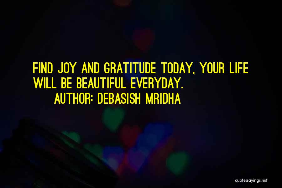 Debasish Mridha Quotes: Find Joy And Gratitude Today, Your Life Will Be Beautiful Everyday.