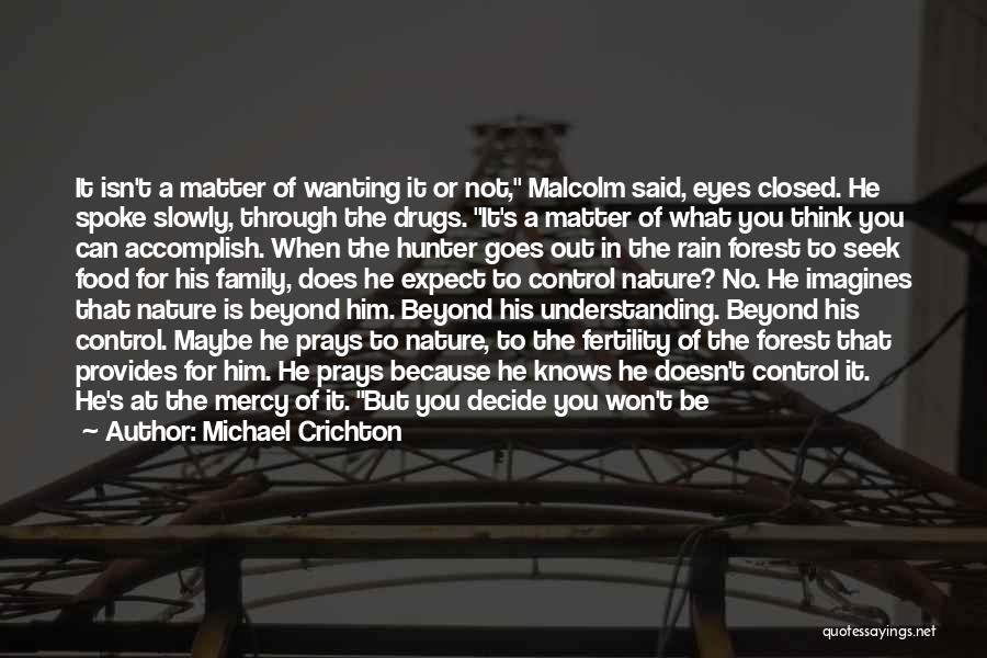 Michael Crichton Quotes: It Isn't A Matter Of Wanting It Or Not, Malcolm Said, Eyes Closed. He Spoke Slowly, Through The Drugs. It's