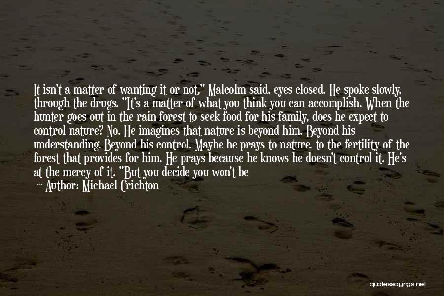 Michael Crichton Quotes: It Isn't A Matter Of Wanting It Or Not, Malcolm Said, Eyes Closed. He Spoke Slowly, Through The Drugs. It's