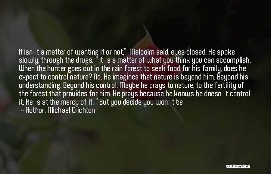 Michael Crichton Quotes: It Isn't A Matter Of Wanting It Or Not, Malcolm Said, Eyes Closed. He Spoke Slowly, Through The Drugs. It's