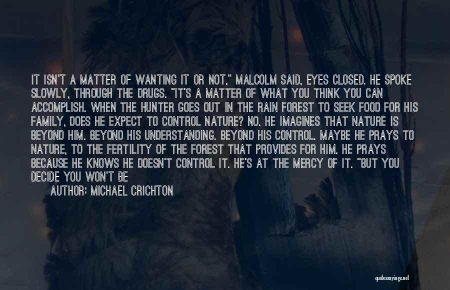 Michael Crichton Quotes: It Isn't A Matter Of Wanting It Or Not, Malcolm Said, Eyes Closed. He Spoke Slowly, Through The Drugs. It's