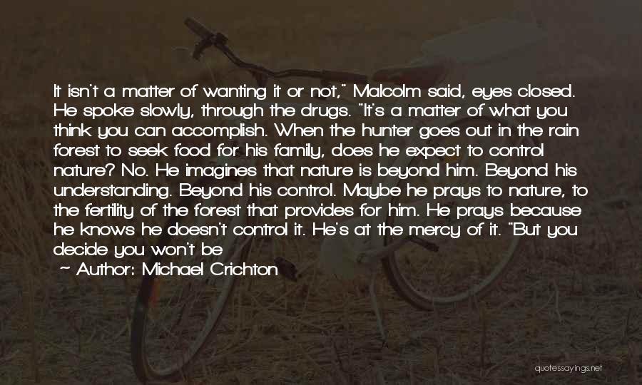 Michael Crichton Quotes: It Isn't A Matter Of Wanting It Or Not, Malcolm Said, Eyes Closed. He Spoke Slowly, Through The Drugs. It's