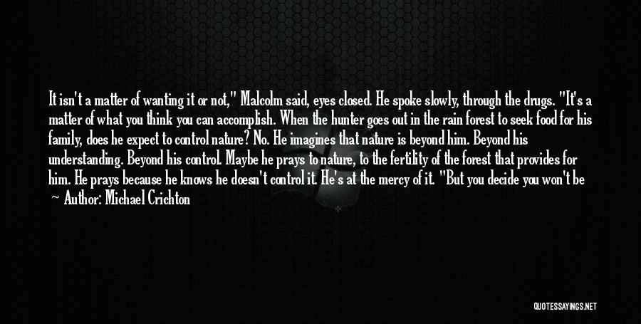 Michael Crichton Quotes: It Isn't A Matter Of Wanting It Or Not, Malcolm Said, Eyes Closed. He Spoke Slowly, Through The Drugs. It's