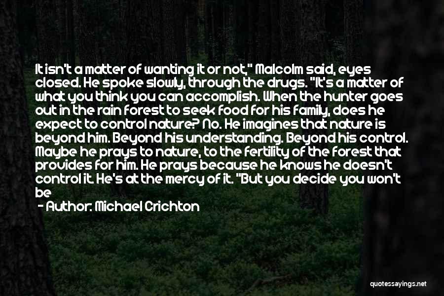 Michael Crichton Quotes: It Isn't A Matter Of Wanting It Or Not, Malcolm Said, Eyes Closed. He Spoke Slowly, Through The Drugs. It's