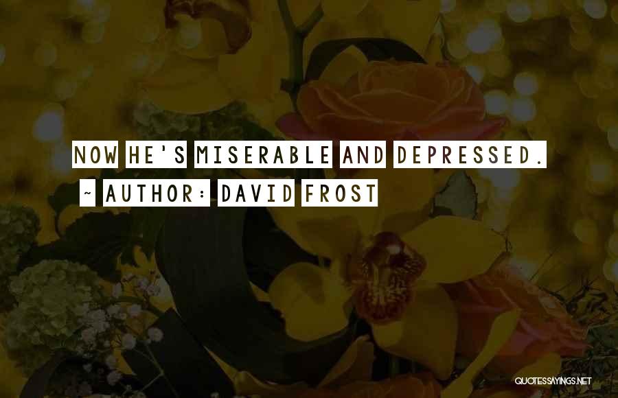 David Frost Quotes: Now He's Miserable And Depressed.