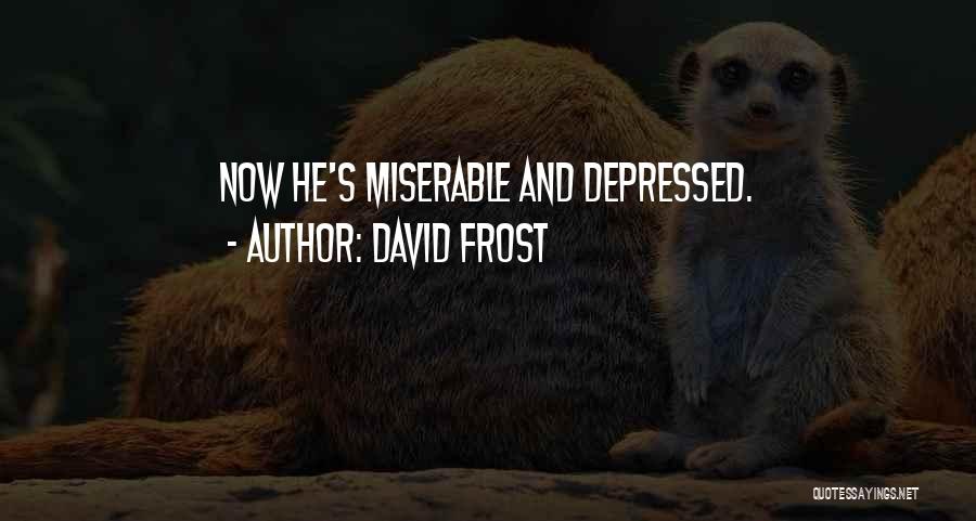 David Frost Quotes: Now He's Miserable And Depressed.