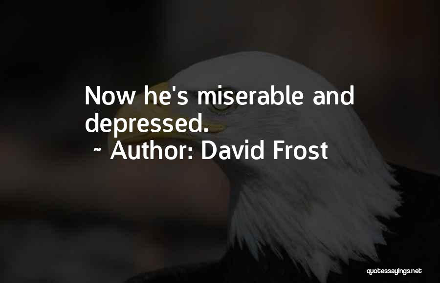 David Frost Quotes: Now He's Miserable And Depressed.