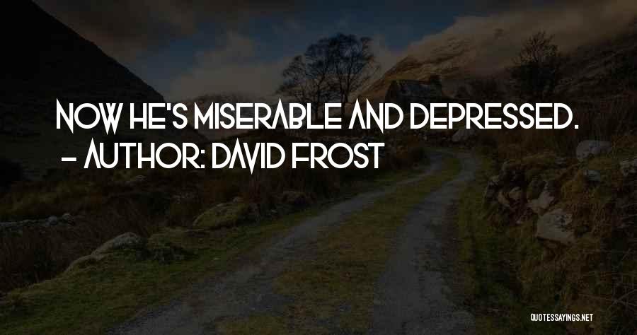 David Frost Quotes: Now He's Miserable And Depressed.