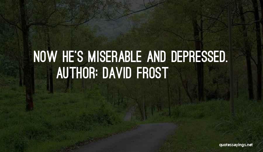 David Frost Quotes: Now He's Miserable And Depressed.