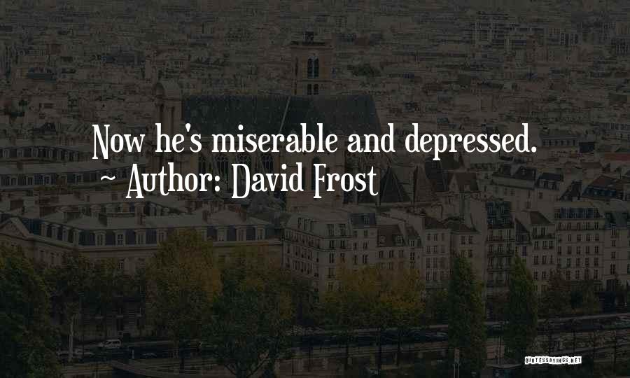 David Frost Quotes: Now He's Miserable And Depressed.