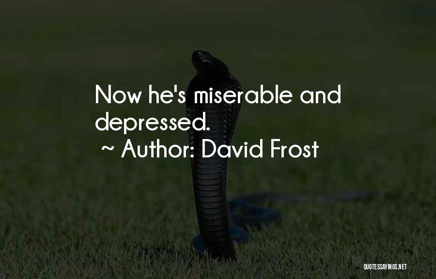 David Frost Quotes: Now He's Miserable And Depressed.