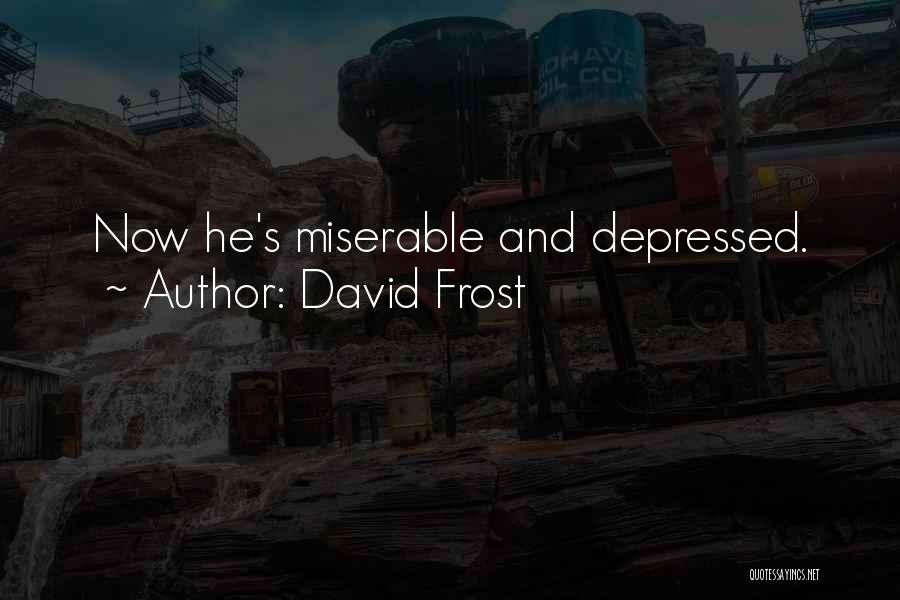 David Frost Quotes: Now He's Miserable And Depressed.