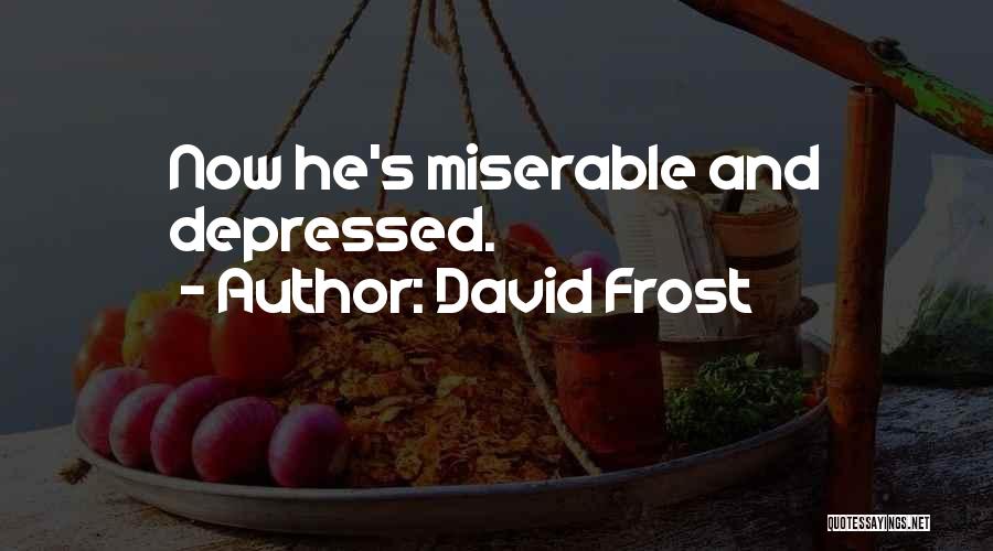 David Frost Quotes: Now He's Miserable And Depressed.